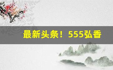 最新头条！555弘香烟多少钱一包蓝“蚕头鼠尾”