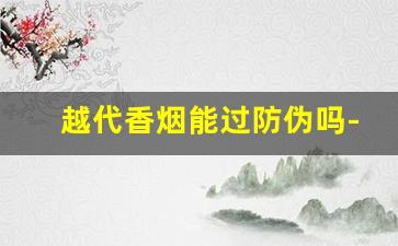 越代香烟能过防伪吗-越代香烟和国内一个味吗