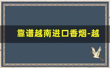 靠谱越南进口香烟-越南正规香烟