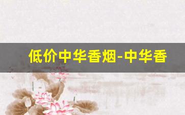 低价中华香烟-中华香烟品种大全集