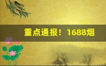 重点通报！1688烟草批发网“点胸洗眼”