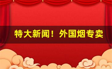 特大新闻！外国烟专卖店“便宜行事”
