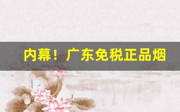 内幕！广东免税正品烟草批发微商货到付款“颠扑不磨”