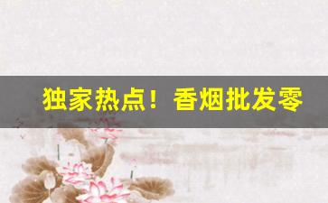 独家热点！香烟批发零售渠道“关怀备注”