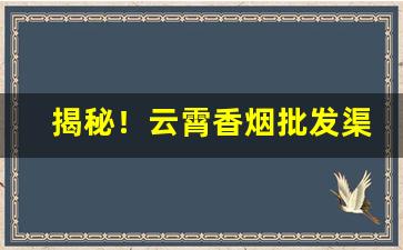 揭秘！云霄香烟批发渠道。“摧身碎首”