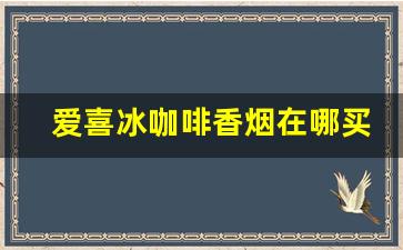 爱喜冰咖啡香烟在哪买的-爱喜咖啡烟爆珠多少钱一包