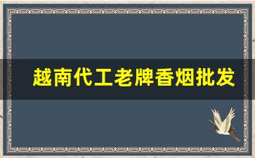 越南代工老牌香烟批发-越南代工的香烟分几种