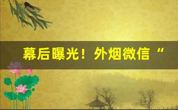 幕后曝光！外烟微信“才广妨身”