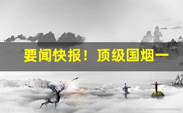 要闻快报！顶级国烟一手资源总仓“精金良玉”