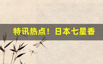 特讯热点！日本七星香烟官网“愁眉苦目”
