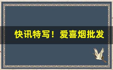 快讯特写！爱喜烟批发多少钱一条“雏鹰展翅”