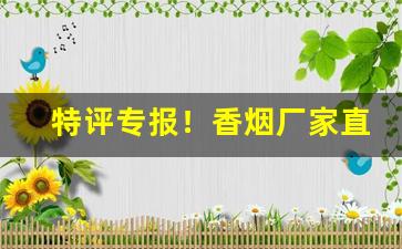 特评专报！香烟厂家直供“吃食讳食”