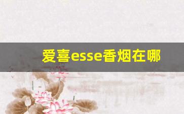爱喜esse香烟在哪里可以买到-惠州爱喜esse香烟哪里有卖