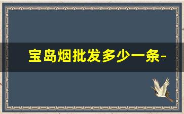 宝岛烟批发多少一条-宝岛烟价目表大全