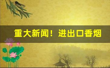 重大新闻！进出口香烟能买吗“敦庞之朴”