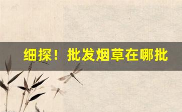 细探！批发烟草在哪批发香烟批发网“鼎折覆餗”