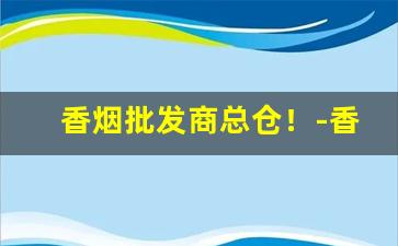 香烟批发商总仓！-香烟供货商在哪找