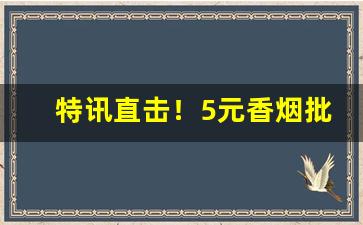 特讯直击！5元香烟批发一手货源“扬眉吐气”