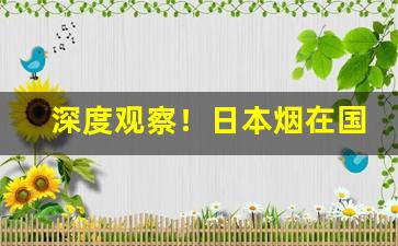 深度观察！日本烟在国内可以卖吗“卑不足道”