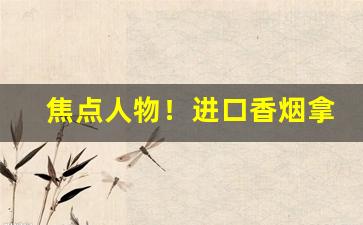 焦点人物！进口香烟拿货渠道“二尾子”