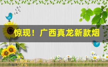 惊现！广西真龙新款烟“变化万千”