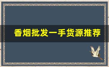 香烟批发一手货源推荐-烟批发供应商推荐