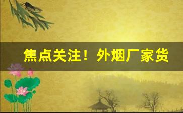 焦点关注！外烟厂家货源“不解风情”