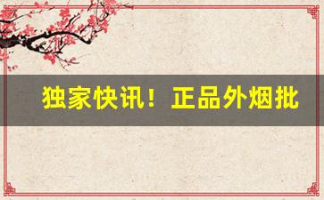 独家快讯！正品外烟批发一手货源正品外烟批发订购“八棒十挟”