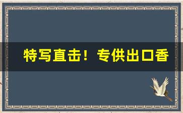 特写直击！专供出口香烟一手货源批发“奋臂一呼”