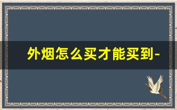 外烟怎么买才能买到-外烟网上哪里有