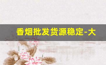 香烟批发货源稳定-大量香烟批发哪里有