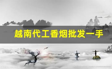 越南代工香烟批发一手货源联系方式-越南代工烟能买吗