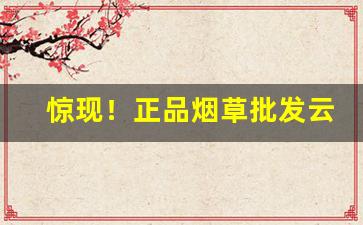 惊现！正品烟草批发云霄卷烟厂官方网站“当场出丑”