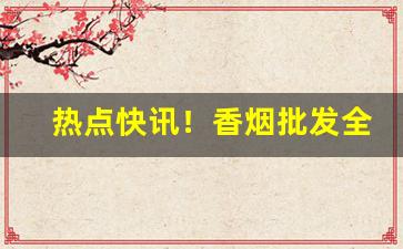 热点快讯！香烟批发全国包邮“度量宏大”