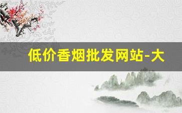 低价香烟批发网站-大量香烟批发哪里有