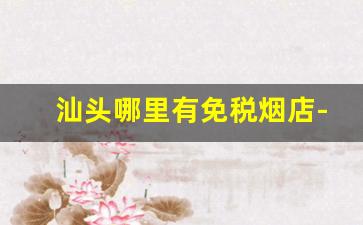 汕头哪里有免税烟店-汕头万象城免税店有卖香烟吗