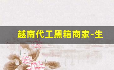越南代工黑箱商家-生产中国物品如何在越南贴牌