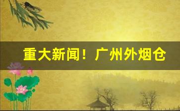 重大新闻！广州外烟仓库“恩深义重”