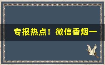 专报热点！微信香烟一手货源购买渠道“咬牙切齿”