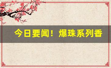 今日要闻！爆珠系列香烟厂家直销“俯拾即是”