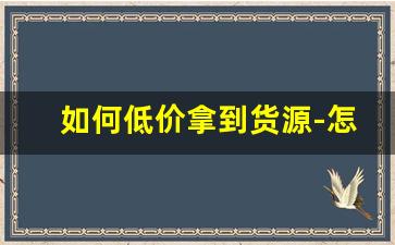 如何低价拿到货源-怎么样才能找到便宜货源
