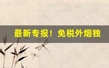 最新专报！免税外烟独家专供“谄上欺下”