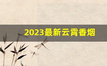2023最新云霄香烟一手货源-在哪可以购云霄烟2025