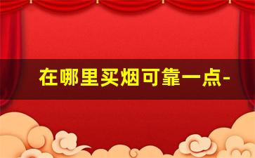 在哪里买烟可靠一点- 买烟一般都在哪买靠谱 