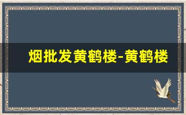 烟批发黄鹤楼-黄鹤楼香烟门店价格