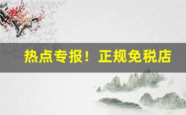 热点专报！正规免税店香烟代购“吹胡瞪眼”