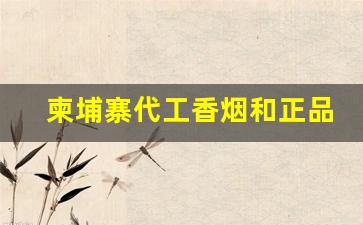 柬埔寨代工香烟和正品有没有区别-香烟柬埔寨代工和越南代工哪个好
