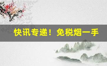 快讯专递！免税烟一手批发货到付款价格“才夸八斗”