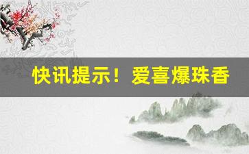 快讯提示！爱喜爆珠香烟怎么分辨真假“对泣新亭”