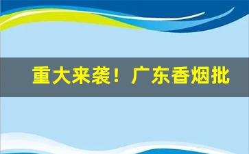 重大来袭！广东香烟批发网站“耳报神”